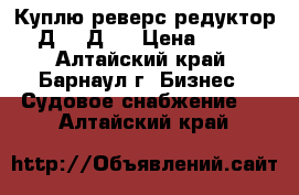 Куплю реверс-редуктор 3Д6, 3Д12 › Цена ­ 100 - Алтайский край, Барнаул г. Бизнес » Судовое снабжение   . Алтайский край